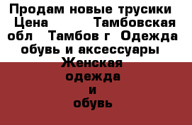 Продам новые трусики › Цена ­ 200 - Тамбовская обл., Тамбов г. Одежда, обувь и аксессуары » Женская одежда и обувь   . Тамбовская обл.,Тамбов г.